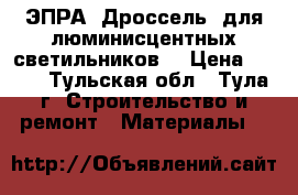 ЭПРА (Дроссель) для люминисцентных светильников. › Цена ­ 500 - Тульская обл., Тула г. Строительство и ремонт » Материалы   